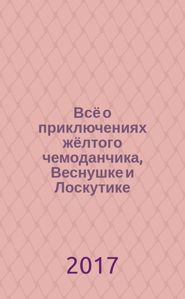 Всё о приключениях жёлтого чемоданчика, Веснушке и Лоскутике : повести : для среднего школьного возраста