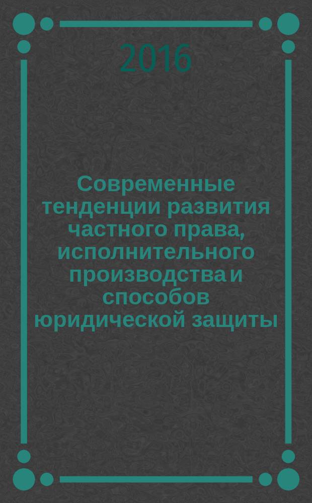 Современные тенденции развития частного права, исполнительного производства и способов юридической защиты : материалы II всероссийской научно-практической конференции, 7 декабря 2016 года