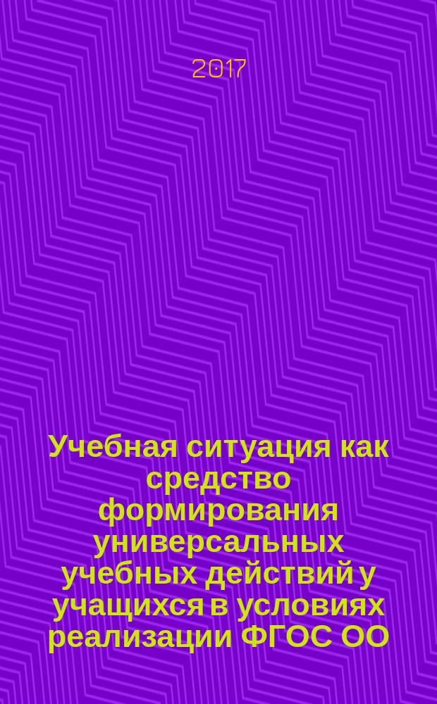 Учебная ситуация как средство формирования универсальных учебных действий у учащихся в условиях реализации ФГОС ОО : учебно-методическое пособие
