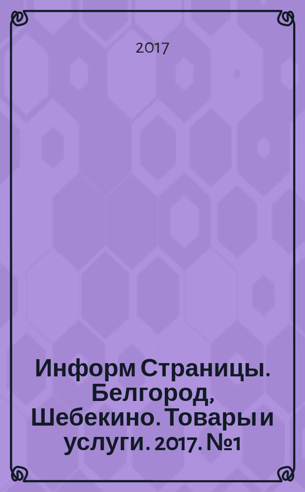 Информ Страницы. Белгород, Шебекино. Товары и услуги. 2017. № 1 (4). Ч. 1 : Информ Страницы. Абитуриент. Образование, искусство и культура, 2017. № 1 (4). Ч. 2 : информационный справочник в 2 ч