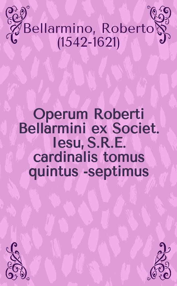 Operum Roberti Bellarmini ex Societ. Iesu, S.R.E. cardinalis tomus quintus [-septimus]