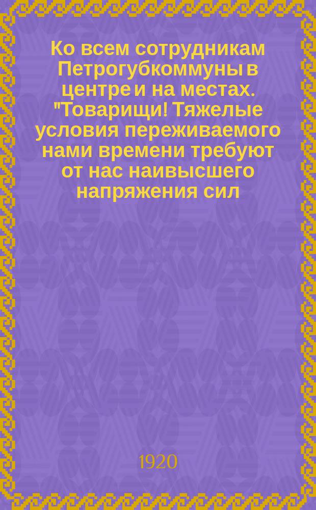 Ко всем сотрудникам Петрогубкоммуны в центре и на местах. "Товарищи! Тяжелые условия переживаемого нами времени требуют от нас наивысшего напряжения сил...", 20 сент. 1920 г. : листовка