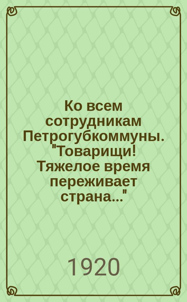 Ко всем сотрудникам Петрогубкоммуны. "Товарищи! Тяжелое время переживает страна..." : листовка