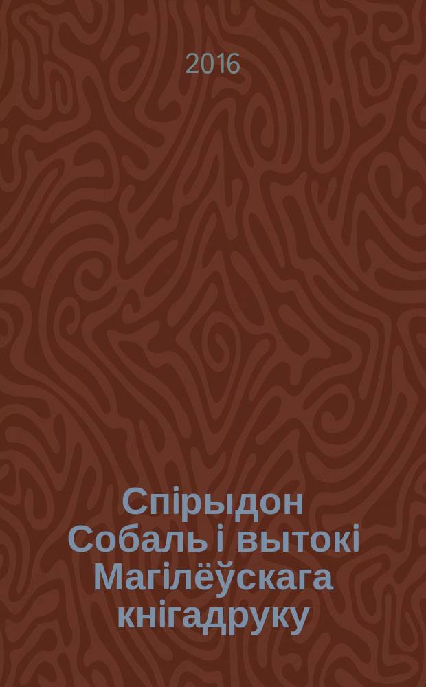 Спiрыдон Собаль i вытокi Магiлёўскага кнiгадруку = Spiridon Sobol and the origins of Mahilioŭ book-printing : зборнiк артыкулаў