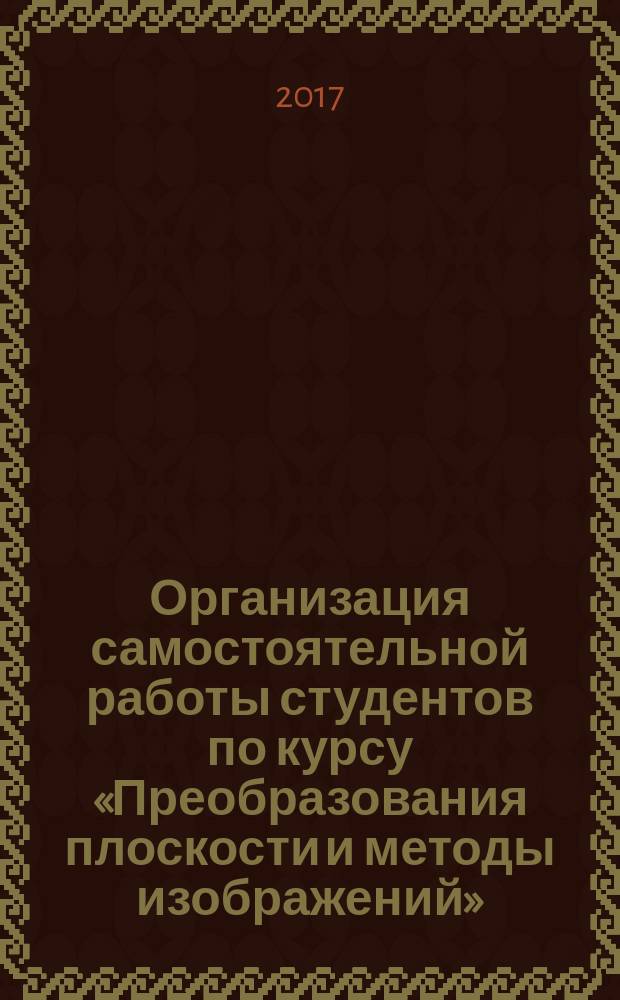 Организация самостоятельной работы студентов по курсу «Преобразования плоскости и методы изображений» : учебно-методическое пособие