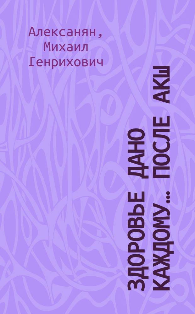 Здоровье дано каждому… после АКШ : советы лечащего врача : для пациентов после коронарного шунтирования