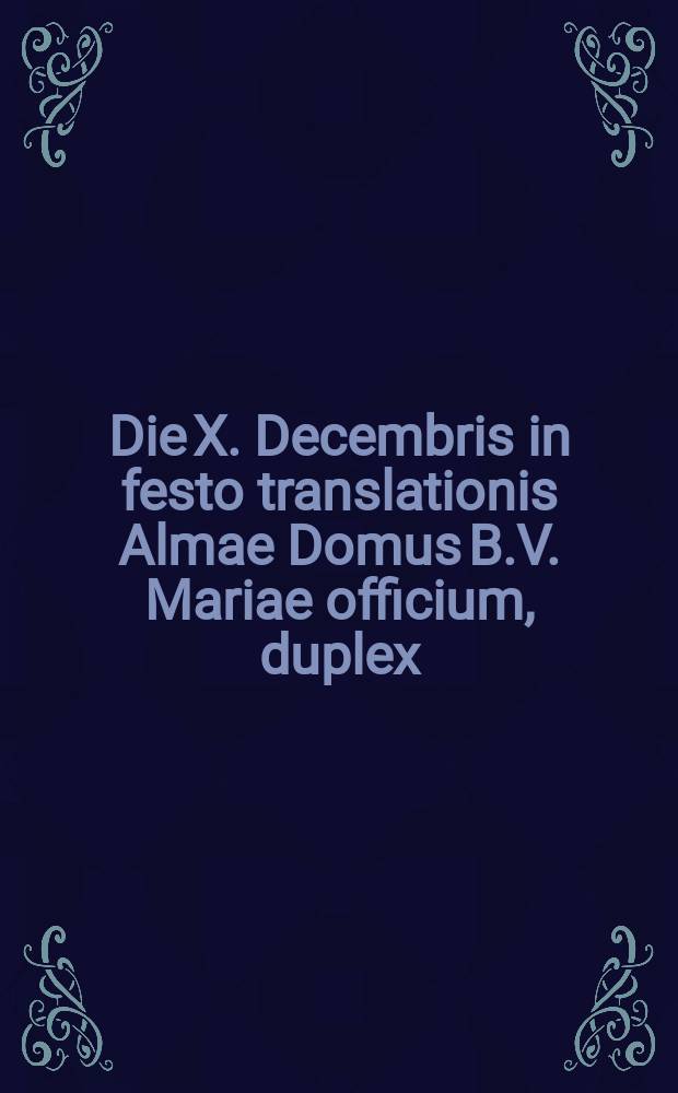 Die X. Decembris in festo translationis Almae Domus B.V. Mariae officium, duplex
