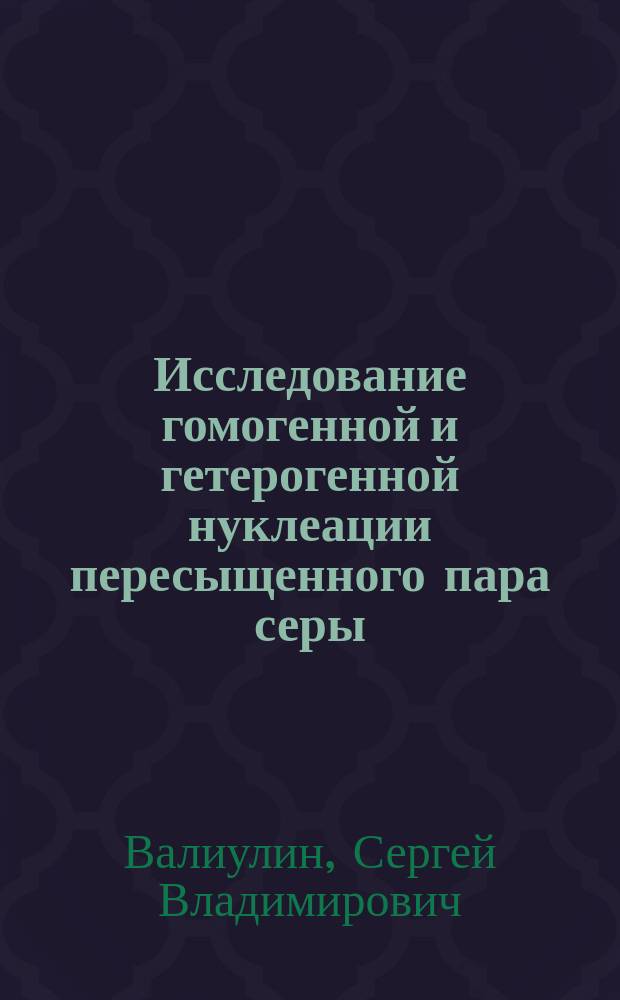 Исследование гомогенной и гетерогенной нуклеации пересыщенного пара серы : автореферат диссертации на соискание ученой степени кандидата химических наук : специальность 01.04.17 <химическая физика>