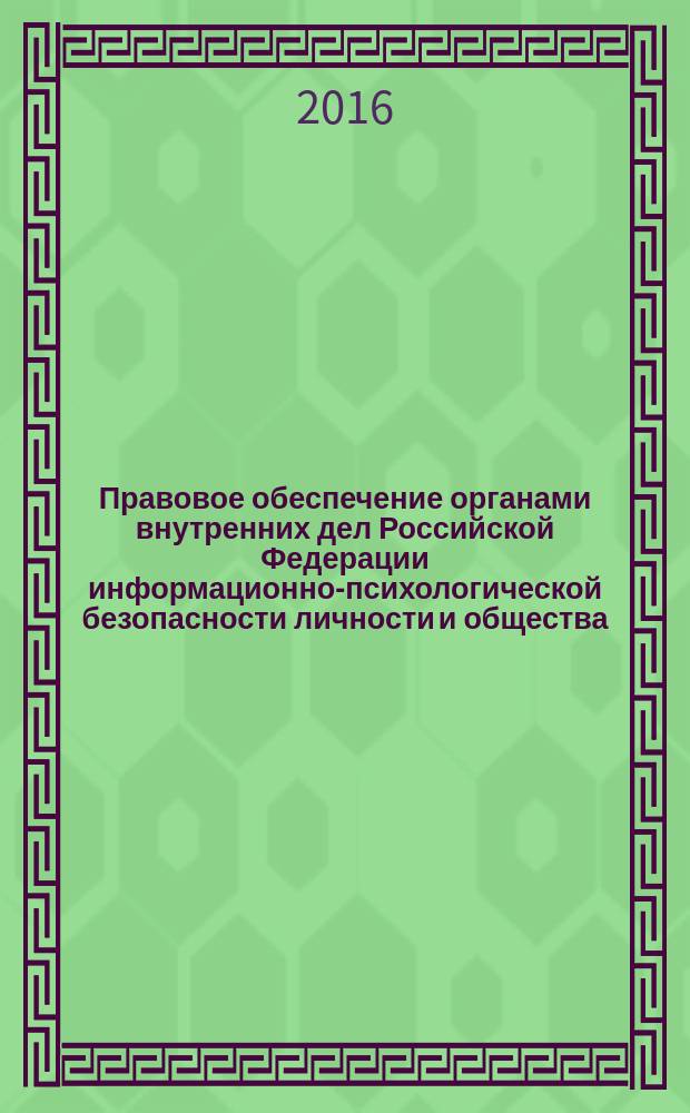 Правовое обеспечение органами внутренних дел Российской Федерации информационно-психологической безопасности личности и общества : учебное пособие : для курсантов и слушателей образовательных организаций МВД России