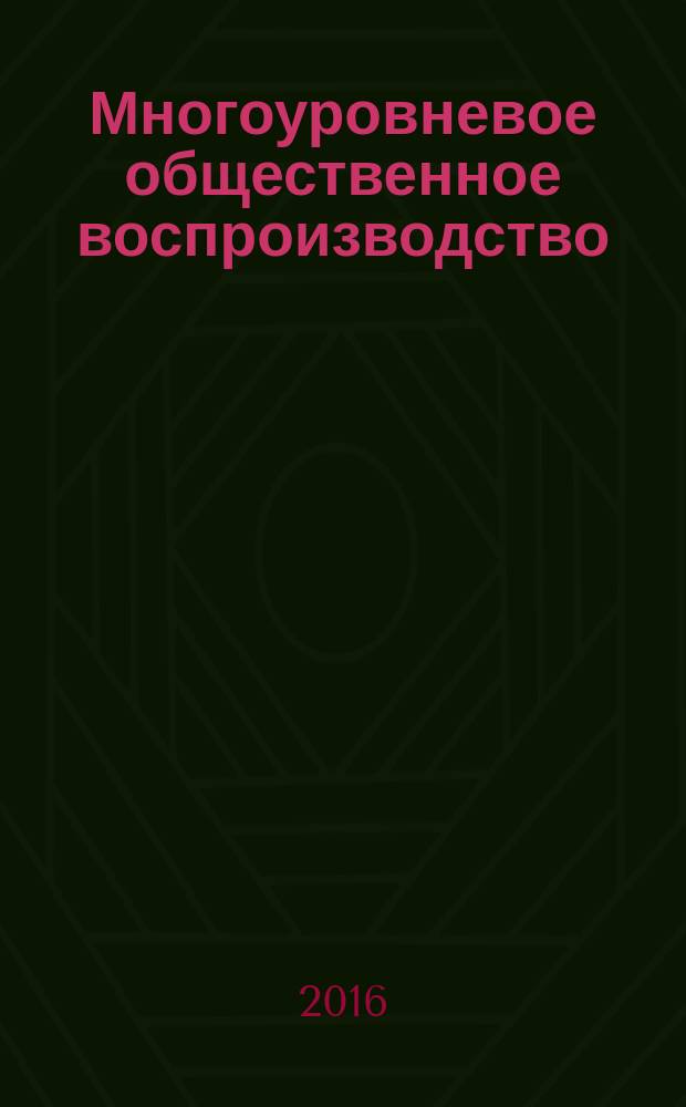 Многоуровневое общественное воспроизводство: вопросы теории и практики : сборник научных трудов. Вып. 11 (27)