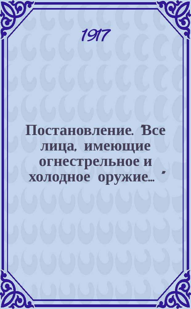Постановление. "Все лица, имеющие огнестрельное и холодное оружие ..." : листовка