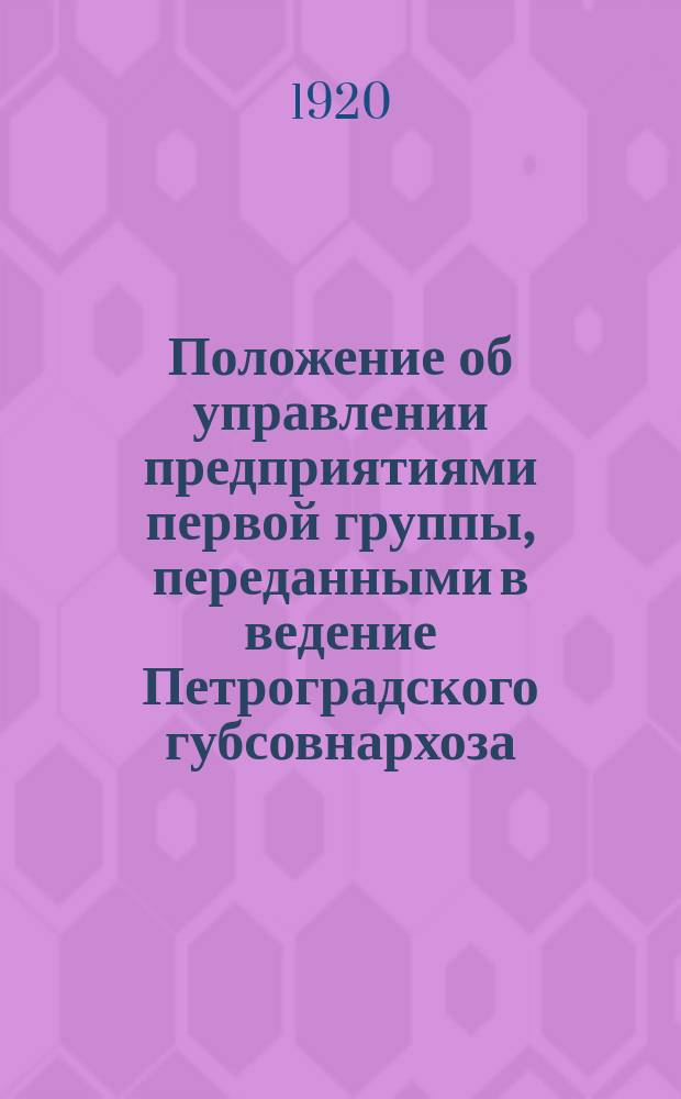 Положение об управлении предприятиями первой группы, переданными в ведение Петроградского губсовнархоза : утв. Президиумом ВСНХ 29 нояб. 1920 г. : листовка