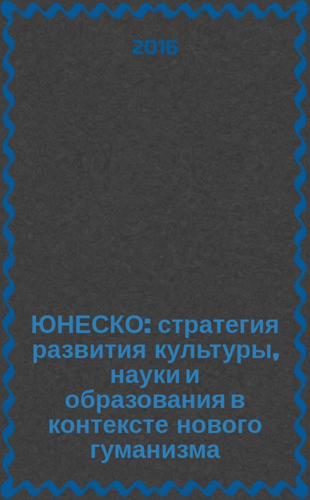 ЮНЕСКО: стратегия развития культуры, науки и образования в контексте нового гуманизма : материалы Международной научно-практической конференции (в рамках Международного форума "Сбережение человечества как императив устойчивого развития"), 15-16 сентября 2016 г