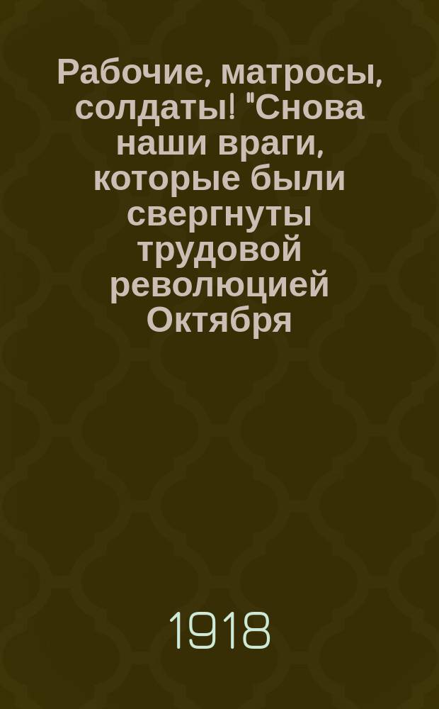 Рабочие, матросы, солдаты! "Снова наши враги, которые были свергнуты трудовой революцией Октября, зашевелились ...", [янв. 1918 : листовка
