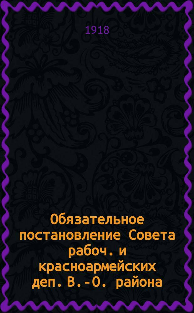 Обязательное постановление Совета рабоч. и красноармейских деп. В.-О. района: О порядке содержания в чистоте улиц, площадей, тротуаров, дворов, лестниц и отхожих мест дворниками : листовка