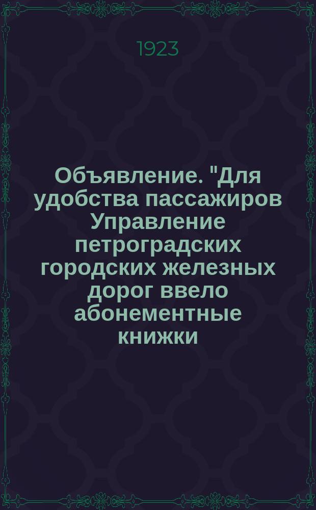 Объявление. "Для удобства пассажиров Управление петроградских городских железных дорог ввело абонементные книжки...": Петроград, 15-го июня 1923 г. : листовка