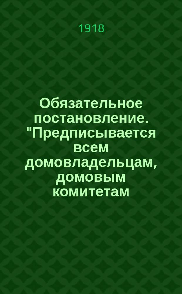 Обязательное постановление. "Предписывается всем домовладельцам, домовым комитетам, управляющим и старшим дворникам строго следить за чисткой дворов и панелей от всякого мусора и снега ..." : листовка