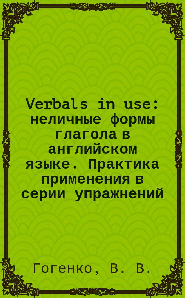 Verbals in use : неличные формы глагола в английском языке. Практика применения в серии упражнений : учебное пособие по английскому языку