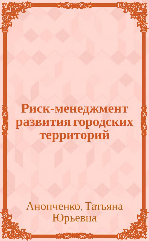 Риск-менеджмент развития городских территорий : монография