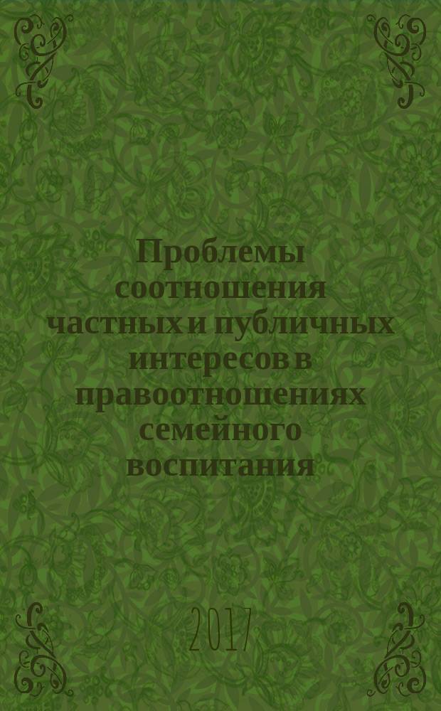 Проблемы соотношения частных и публичных интересов в правоотношениях семейного воспитания : монография