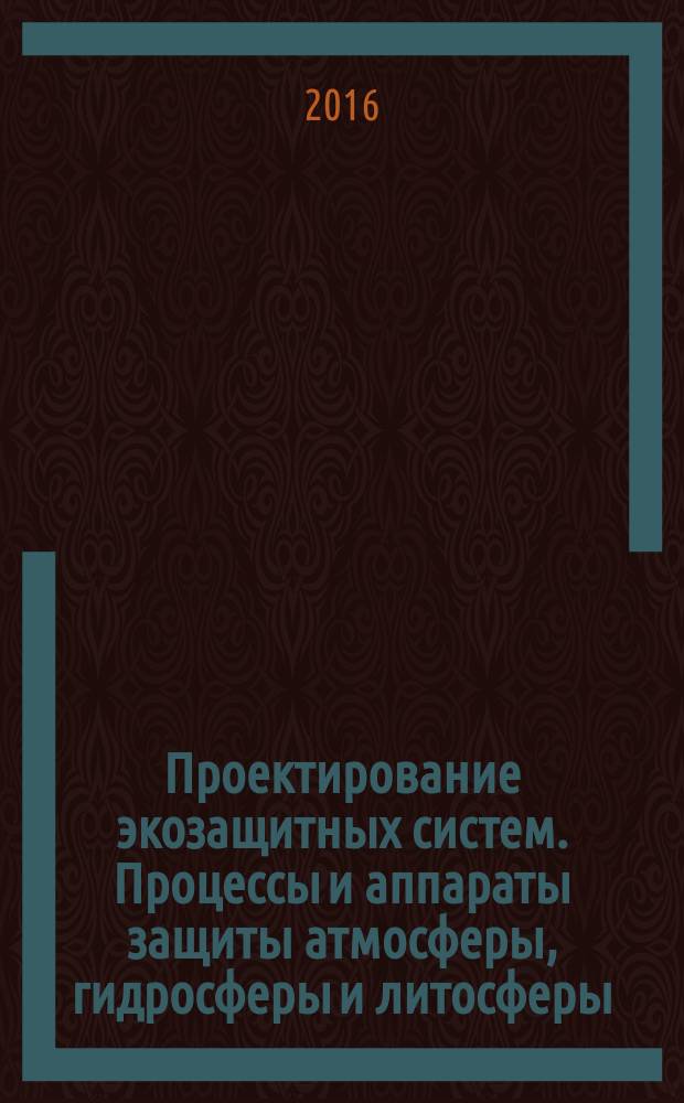 Проектирование экозащитных систем. Процессы и аппараты защиты атмосферы, гидросферы и литосферы : практикум для студентов образовательной программы 20.03.01 Техносферная безопасность : текстовое электронное издание