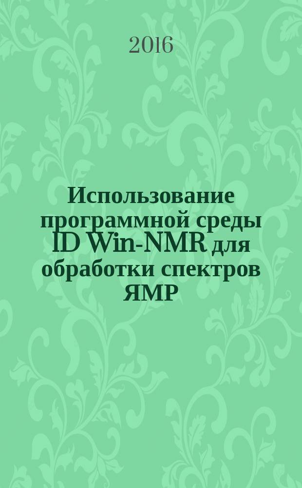 Использование программной среды 1D Win-NMR для обработки спектров ЯМР : учебно-методическое пособие : дополняет учебники и учебные пособия по курсу "Информационные технологии" : для студентов по направлениям бакалавриата 04.03.01 "Химия" (профиль "Медицинская и фармацевтическая химия"), 18.03.01 "Химическая технология" (профиль "Химическая технология синтетических биологически активных веществ, химико-фармацевтических препаратов и косметических средств"), а также по направлениям магистратуры: 04.04.01 "Химия" (магистерская программа "Медицинская химия") и 18.04.01 "Химическая технология" (магистерская программа "Химия и технология биологически активных соединений")