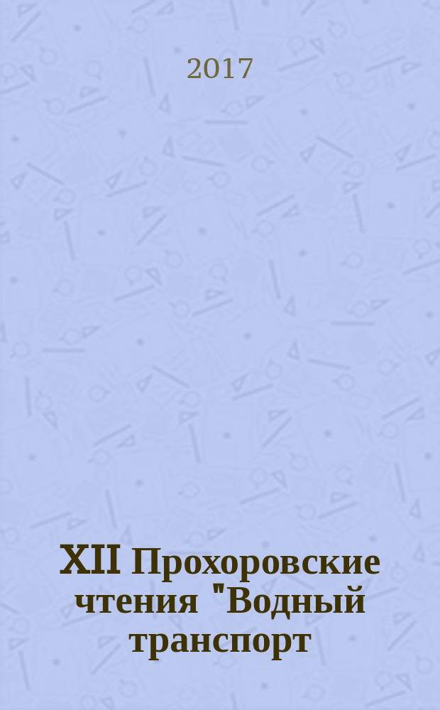 XII Прохоровские чтения "Водный транспорт: проблемы настоящего, перспективы будущего" : (по материалам заседаний Президиума госсовета по вопросам развития водных путей и транспортной инфраструктуры)