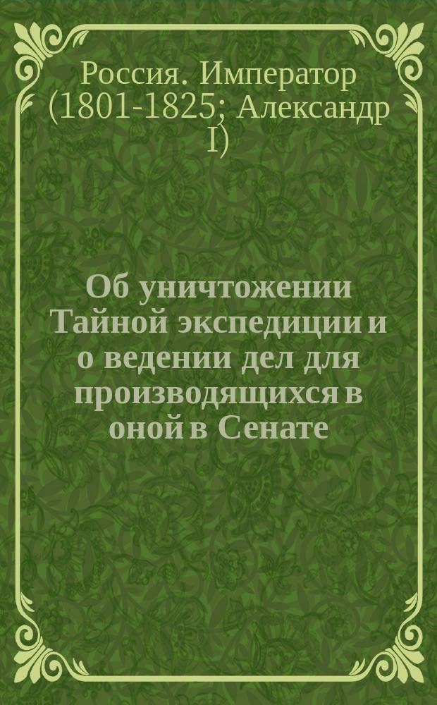 [Об уничтожении Тайной экспедиции и о ведении дел для производящихся в оной в Сенате]