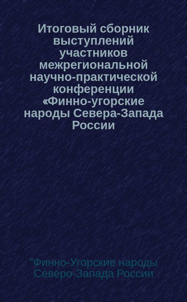 Итоговый сборник выступлений участников межрегиональной научно-практической конференции «Финно-угорские народы Севера-Запада России: традиции и современность»