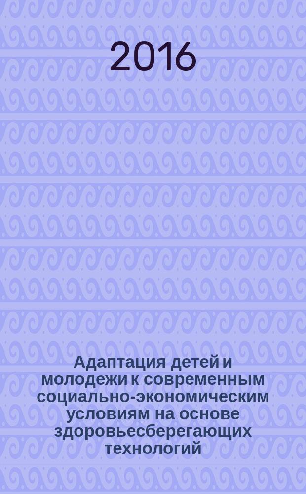 Адаптация детей и молодежи к современным социально-экономическим условиям на основе здоровьесберегающих технологий : материалы III Всероссийской научно-практической конференции (Абакан, 2016 г.)