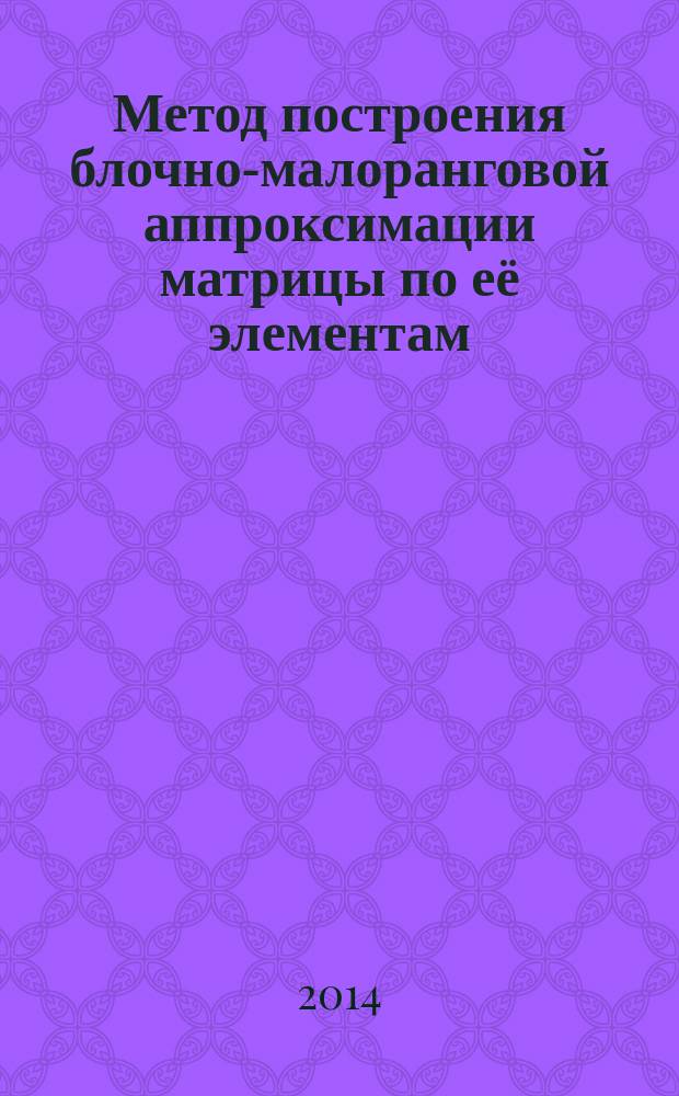 Метод построения блочно-малоранговой аппроксимации матрицы по её элементам : автореферат диссертации на соискание ученой степени кандидата физико-математических наук : специальность 01.01.07 <Вычислительная математика>
