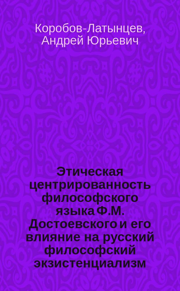 Этическая центрированность философского языка Ф.М. Достоевского и его влияние на русский философский экзистенциализм : автореферат диссертации на соискание ученой степени кандидата философских наук : специальность 09.00.05 <этика>
