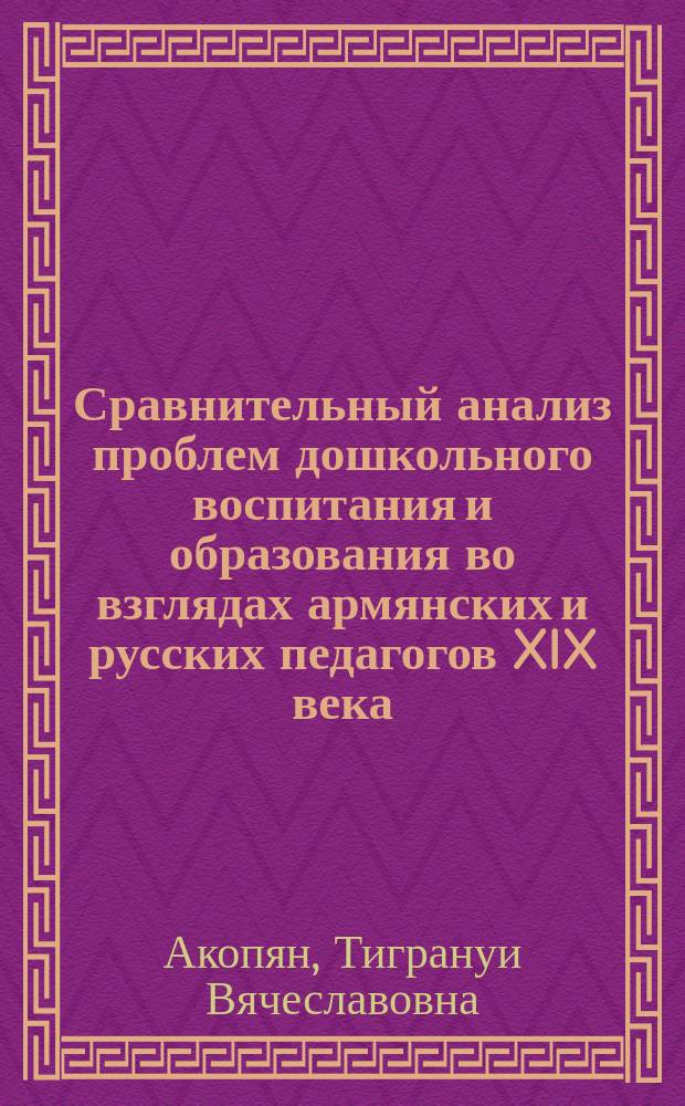 Сравнительный анализ проблем дошкольного воспитания и образования во взглядах армянских и русских педагогов XIX века : автореферат диссертации на соискание ученой степени кандидата педагогических наук : специальность: 13.00.01 - "Теория и история педагогики"