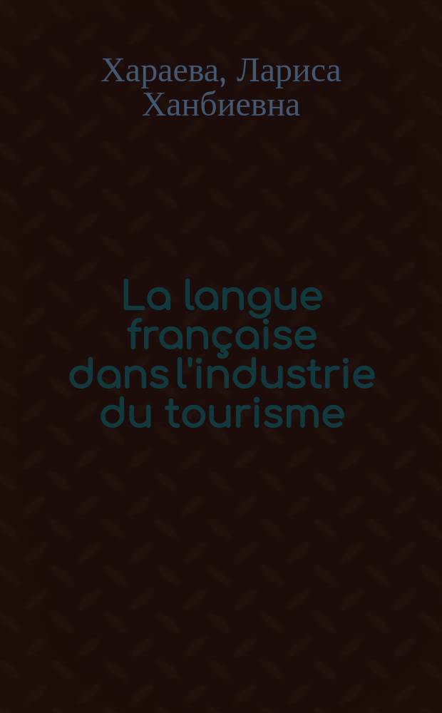 La langue française dans l'industrie du tourisme : учебное пособие для студентов, обучающихся по направлению подготовки 43.03.02 Туризм : на французском языке