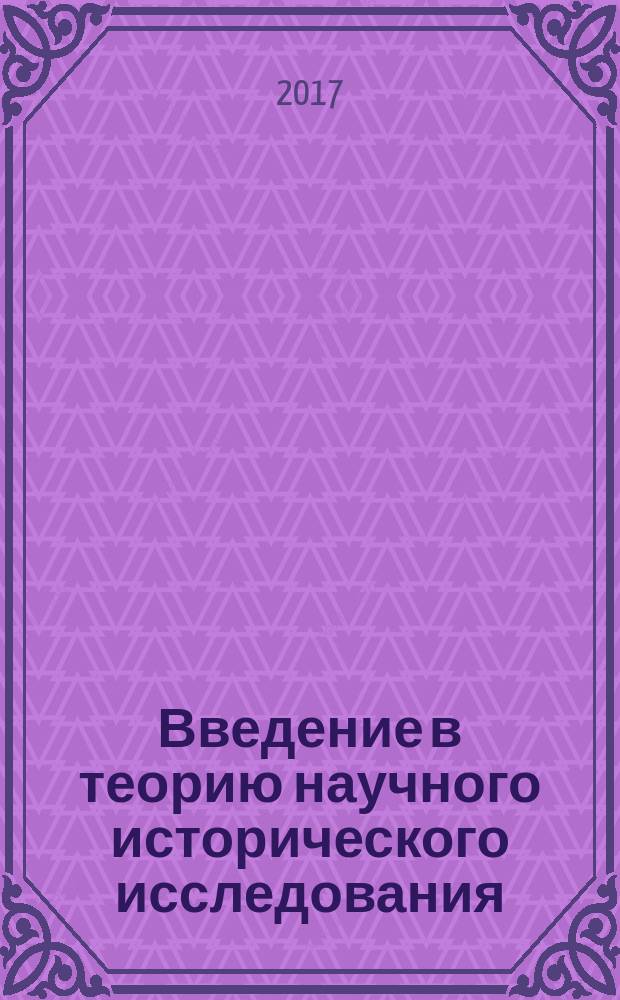 Введение в теорию научного исторического исследования : курс лекций для студентов и магистрантов исторических отделений