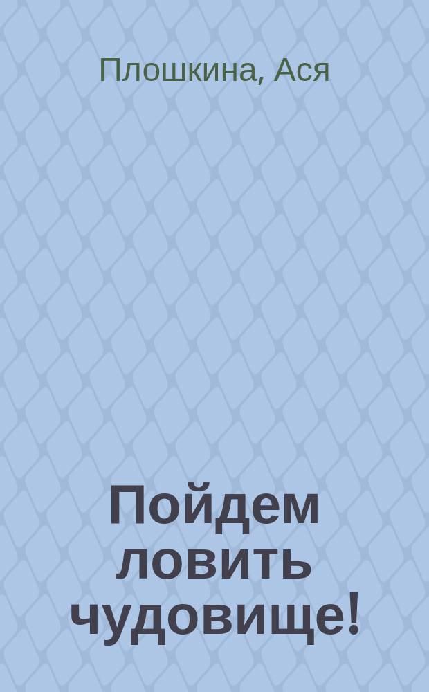 Пойдем ловить чудовище! : для среднего школьного возраста