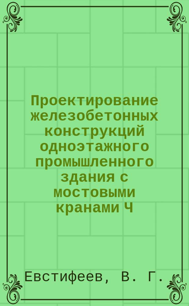 Проектирование железобетонных конструкций одноэтажного промышленного здания с мостовыми кранами Ч. 2 Учебное пособие