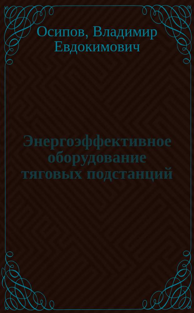 Энергоэффективное оборудование тяговых подстанций : учебное пособие по курсу "Тяговые подстанции" для студентов, обучающихся по направлению "Мехатроника" и "Робототехника"