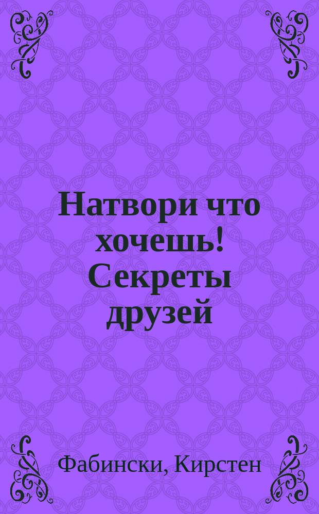 Натвори что хочешь! Секреты друзей : игры, вопросы, ответы : для среднего школьного возраста : 6+