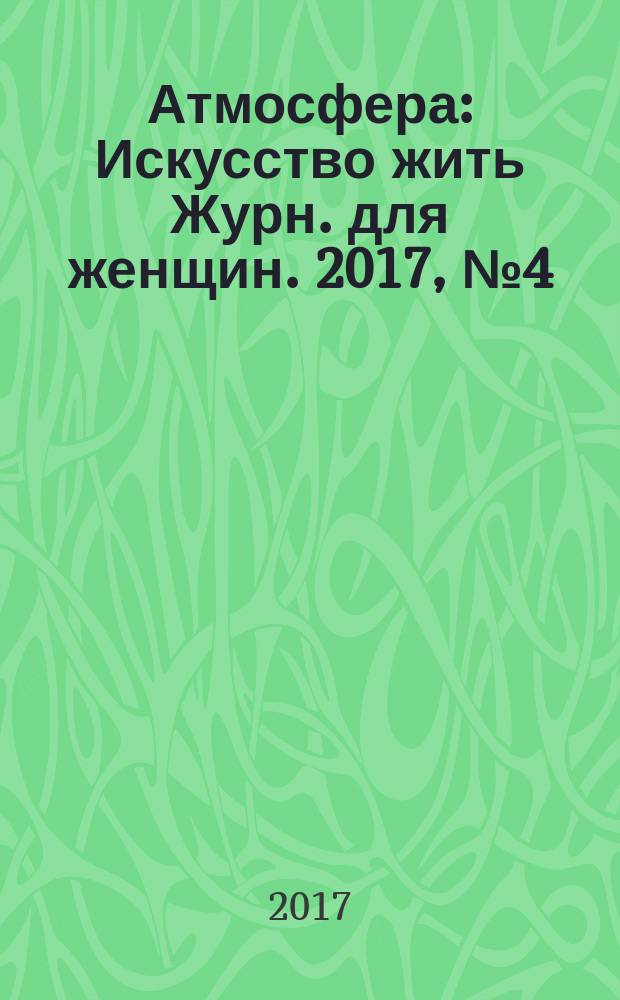 Атмосфера : Искусство жить Журн. для женщин. 2017, № 4 (180)