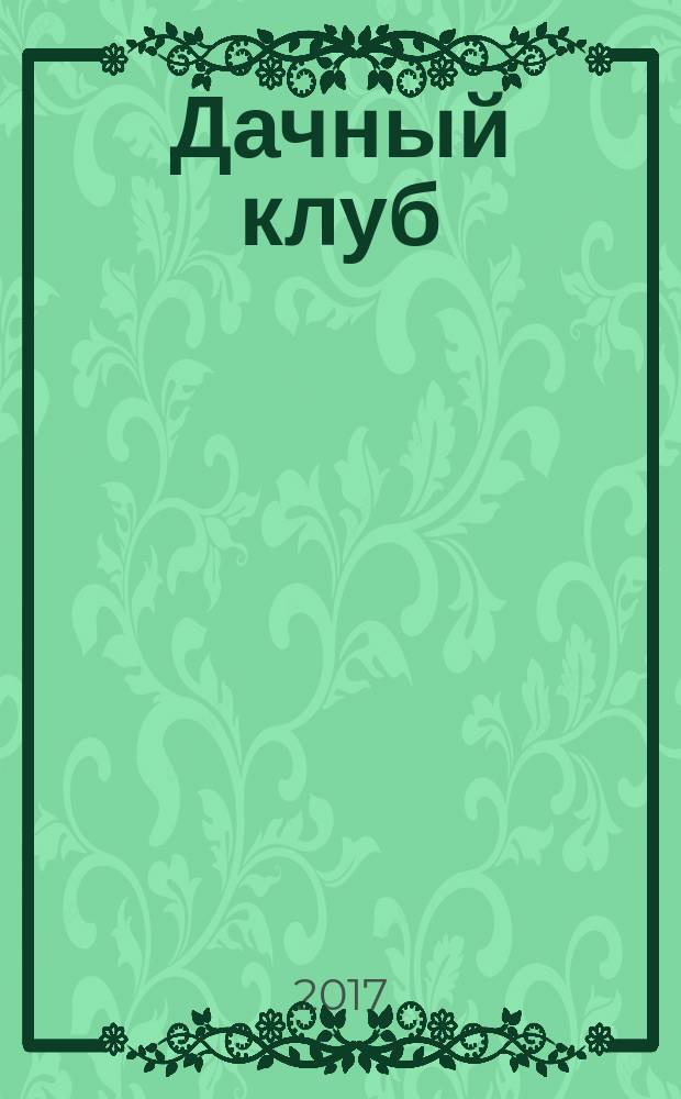 Дачный клуб : жизнь в загородном доме цветник, сад, огород ежемесячный журнал. 2017, № 5 (74)