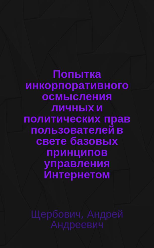 Попытка инкорпоративного осмысления личных и политических прав пользователей в свете базовых принципов управления Интернетом : монография