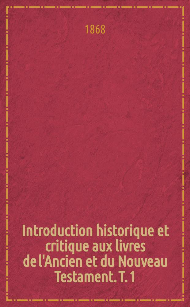 Introduction historique et critique aux livres de l'Ancien et du Nouveau Testament. T. 1