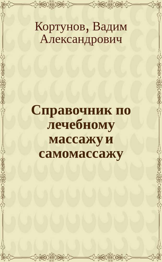 Справочник по лечебному массажу и самомассажу : (от диагноза к лечению) : основы медицинского массажа, основные приемы лечебного массажа, методика массажа при различных заболеваниях : удобная структура, понятное изложение