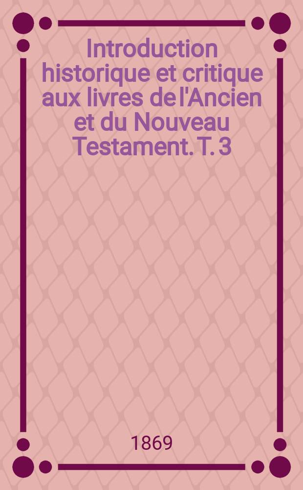 Introduction historique et critique aux livres de l'Ancien et du Nouveau Testament. T. 3