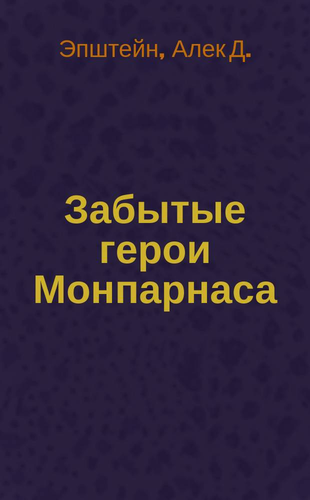 Забытые герои Монпарнаса : художественный мир русско/еврейского Парижа и его спасители и хранители