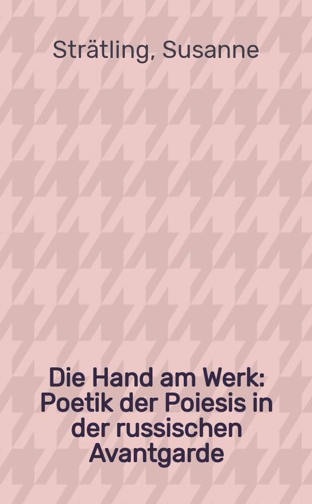 Die Hand am Werk : Poetik der Poiesis in der russischen Avantgarde = Рука в работе: поэтика поэзии в русском авангарде.