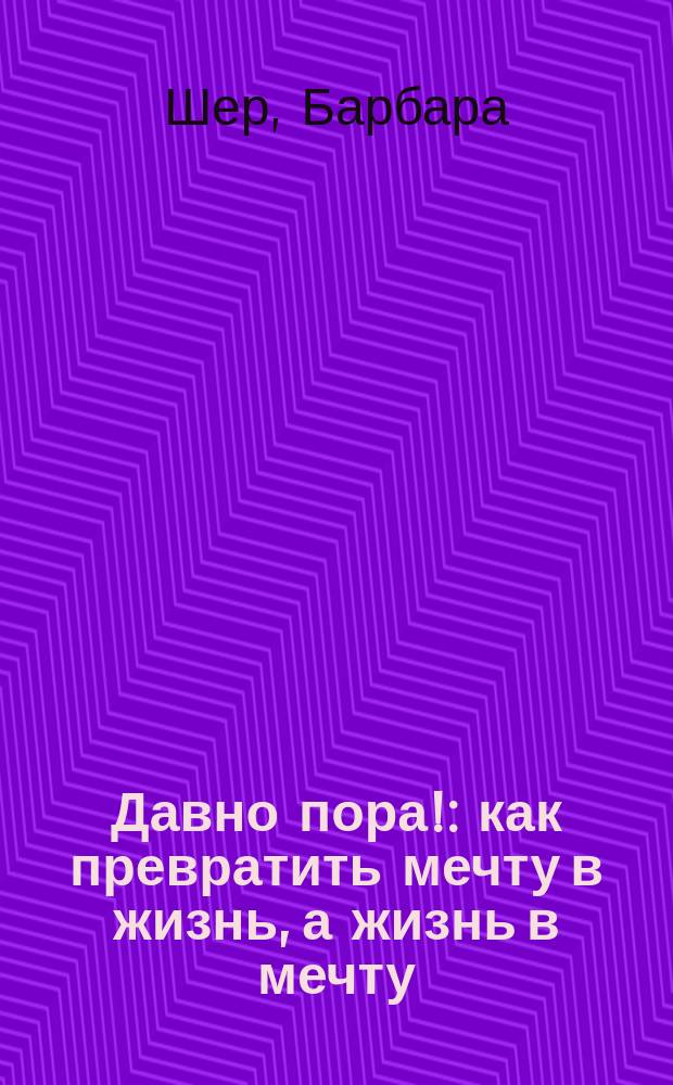 Давно пора! : как превратить мечту в жизнь, а жизнь в мечту