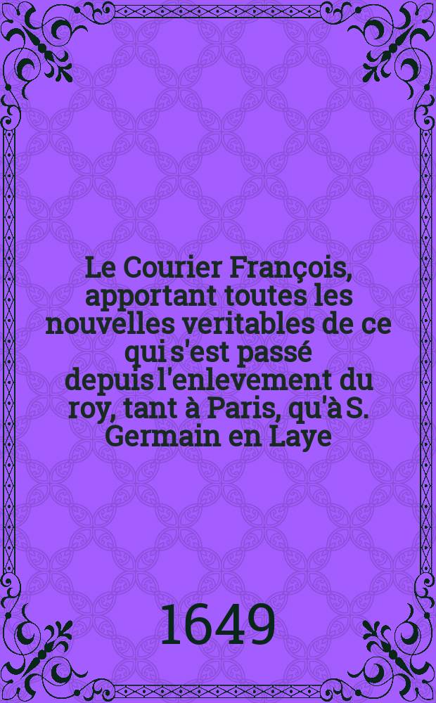 Le Courier François, apportant toutes les nouvelles veritables de ce qui s'est passé depuis l'enlevement du roy, tant à Paris, qu'à S. Germain en Laye