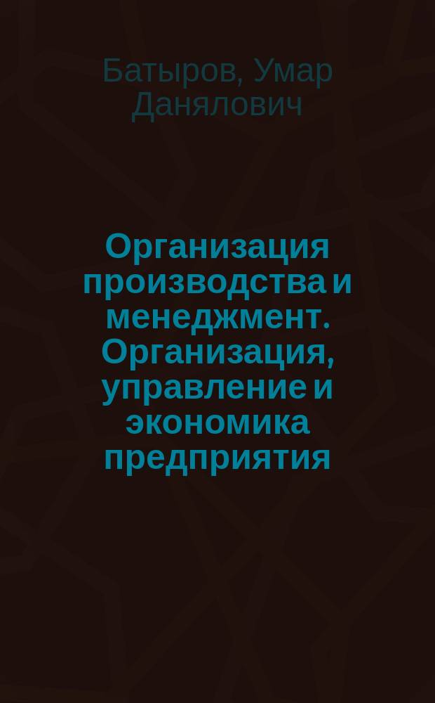 Организация производства и менеджмент. Организация, управление и экономика предприятия : учебное пособие